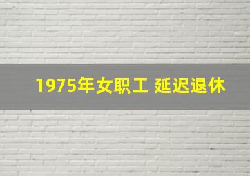 1975年女职工 延迟退休